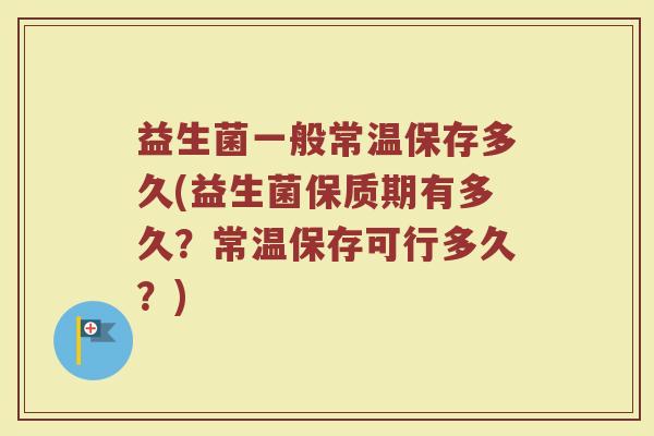 益生菌一般常温保存多久(益生菌保质期有多久？常温保存可行多久？)