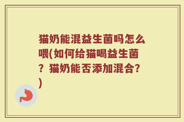 猫奶能混益生菌吗怎么喂(如何给猫喝益生菌？猫奶能否添加混合？)