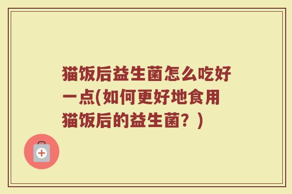 猫饭后益生菌怎么吃好一点(如何更好地食用猫饭后的益生菌？)