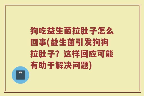 狗吃益生菌拉肚子怎么回事(益生菌引发狗狗拉肚子？这样回应可能有助于解决问题)