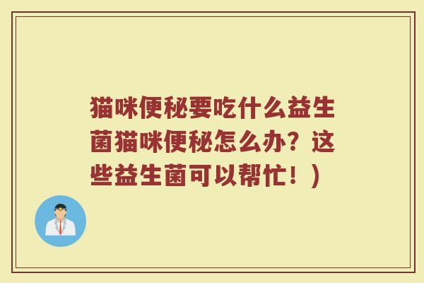 猫咪便秘要吃什么益生菌猫咪便秘怎么办？这些益生菌可以帮忙！)