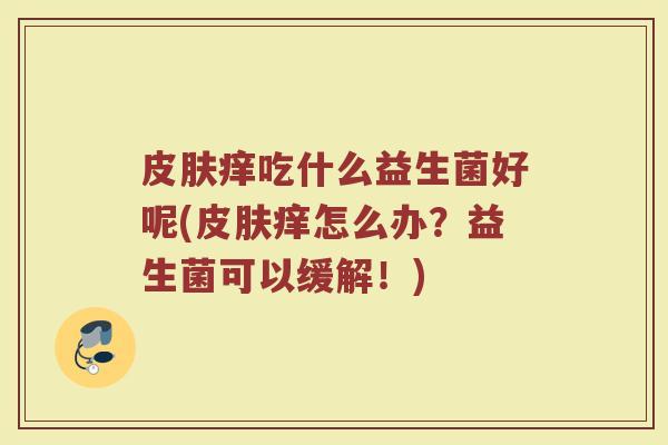 皮肤痒吃什么益生菌好呢(皮肤痒怎么办？益生菌可以缓解！)