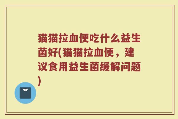 猫猫拉血便吃什么益生菌好(猫猫拉血便,建议食用益生菌缓解问题)
