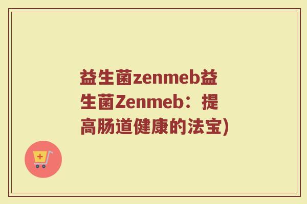 益生菌zenmeb益生菌Zenmeb：提高肠道健康的法宝)
