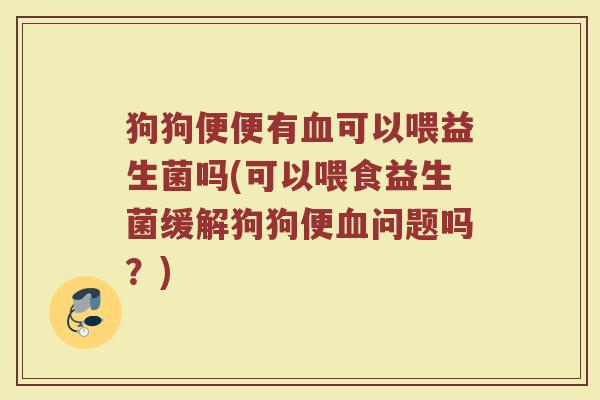 狗狗便便有血可以喂益生菌吗(可以喂食益生菌缓解狗狗便血问题吗？)