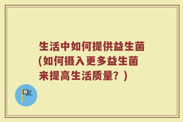 生活中如何提供益生菌(如何摄入更多益生菌来提高生活质量？)