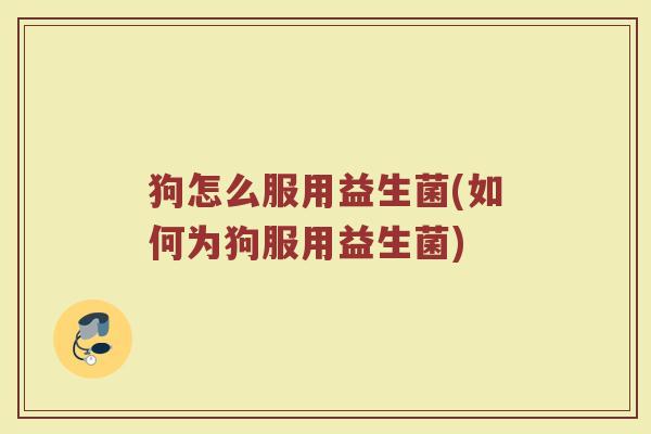 狗怎么服用益生菌(如何为狗服用益生菌)