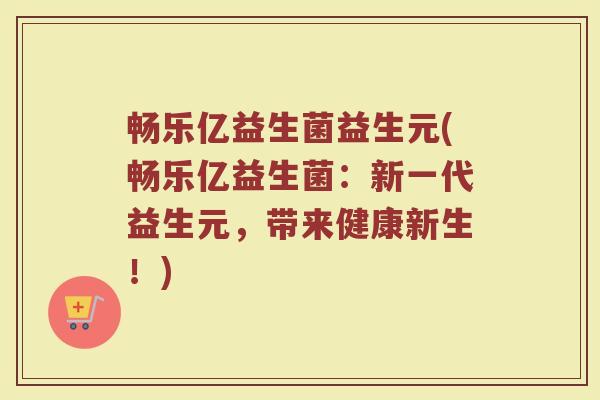 畅乐亿益生菌益生元(畅乐亿益生菌：新一代益生元，带来健康新生！)