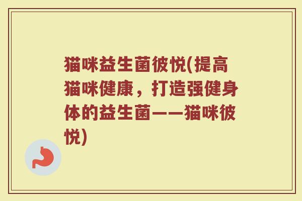猫咪益生菌彼悦(提高猫咪健康，打造强健身体的益生菌——猫咪彼悦)