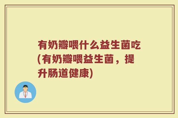 有奶瓣喂什么益生菌吃(有奶瓣喂益生菌，提升肠道健康)