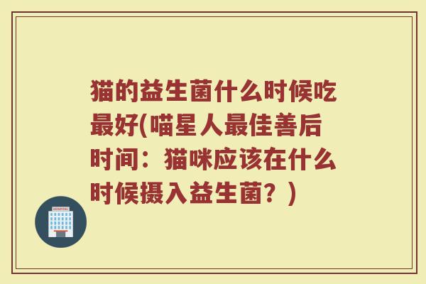猫的益生菌什么时候吃好(喵星人佳善后时间:猫咪应该在什么时候摄入益生菌?) 猫的益生菌什么时候吃好(喵星人佳善后时间:猫咪应该在什么时候摄入益生菌?)