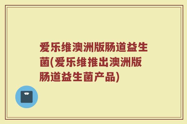 爱乐维澳洲版肠道益生菌(爱乐维推出澳洲版肠道益生菌产品)