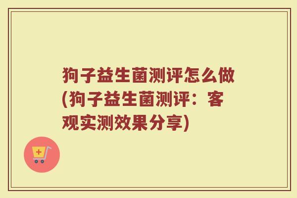 狗子益生菌测评怎么做(狗子益生菌测评：客观实测效果分享)
