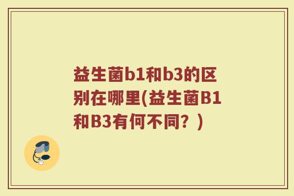 益生菌b1和b3的区别在哪里(益生菌B1和B3有何不同？)
