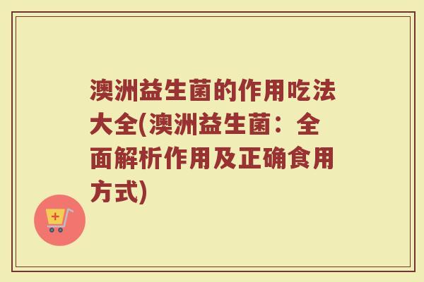 澳洲益生菌的作用吃法大全(澳洲益生菌：全面解析作用及正确食用方式)