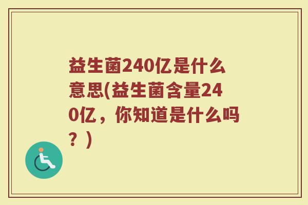 益生菌240亿是什么意思(益生菌含量240亿,你知道是什么吗?)