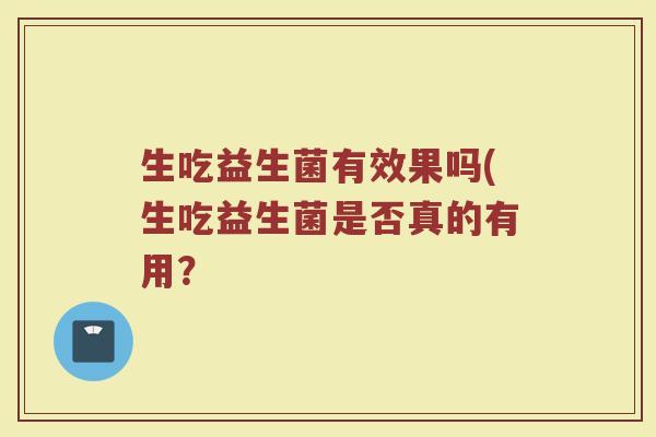 生吃益生菌有效果吗(生吃益生菌是否真的有用？