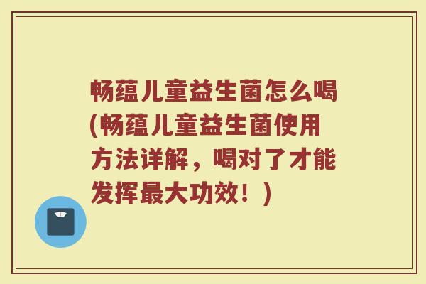 畅蕴儿童益生菌怎么喝(畅蕴儿童益生菌使用方法详解，喝对了才能发挥最大功效！)