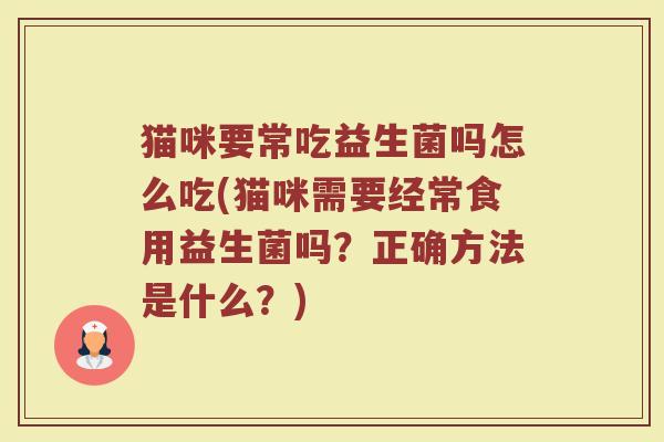 猫咪要常吃益生菌吗怎么吃(猫咪需要经常食用益生菌吗？正确方法是什么？)