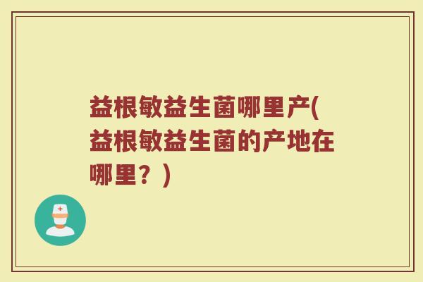 益根敏益生菌哪里产(益根敏益生菌的产地在哪里？)
