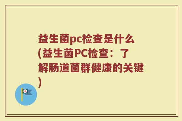 益生菌pc检查是什么(益生菌PC检查：了解肠道菌群健康的关键)
