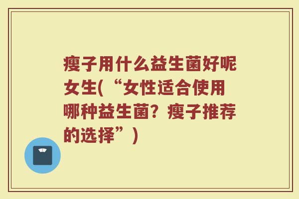 瘦子用什么益生菌好呢女生(“女性适合使用哪种益生菌？瘦子推荐的选择”)