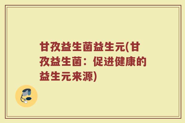 甘孜益生菌益生元(甘孜益生菌：促进健康的益生元来源)