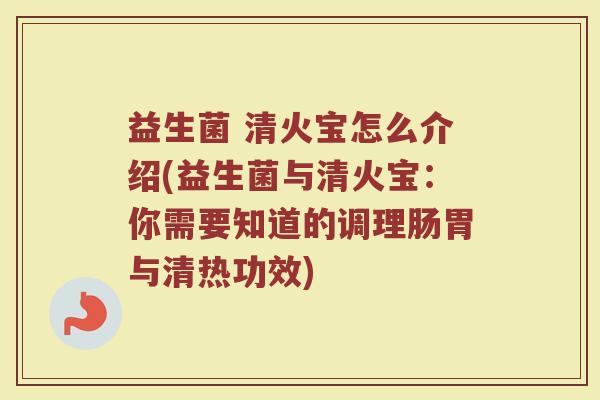 益生菌 清火宝怎么介绍(益生菌与清火宝：你需要知道的调理肠胃与清热功效)