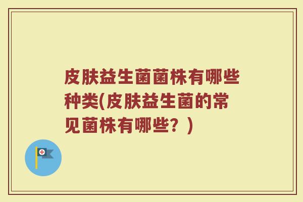 皮肤益生菌菌株有哪些种类(皮肤益生菌的常见菌株有哪些？)