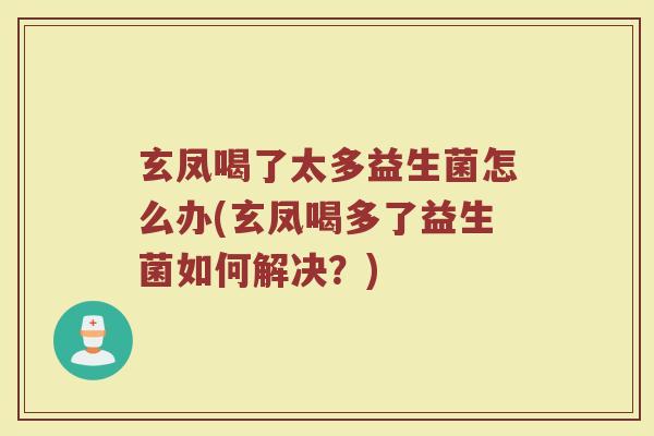 玄凤喝了太多益生菌怎么办(玄凤喝多了益生菌如何解决？)