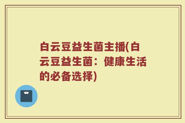 白云豆益生菌主播(白云豆益生菌：健康生活的必备选择)