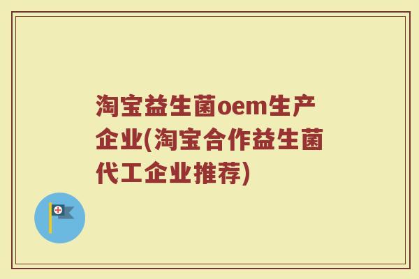 淘宝益生菌oem生产企业(淘宝合作益生菌代工企业推荐)