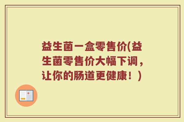 益生菌一盒零售价(益生菌零售价大幅下调，让你的肠道更健康！)