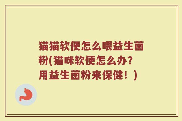 猫猫软便怎么喂益生菌粉(猫咪软便怎么办？用益生菌粉来保健！)
