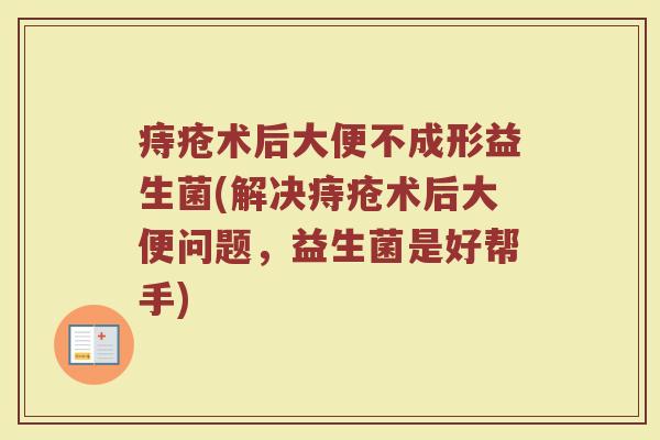 痔疮术后大便不成形益生菌(解决痔疮术后大便问题，益生菌是好帮手)