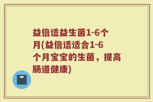 益倍适益生菌1-6个月(益倍适适合1-6个月宝宝的生菌,提高肠道健康) 益倍适益生菌1-6个月(益倍适适合1-6个月宝宝的生菌,提高肠道健康)