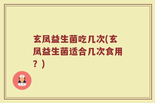 玄凤益生菌吃几次(玄凤益生菌适合几次食用?)