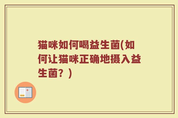 猫咪如何喝益生菌(如何让猫咪正确地摄入益生菌？)