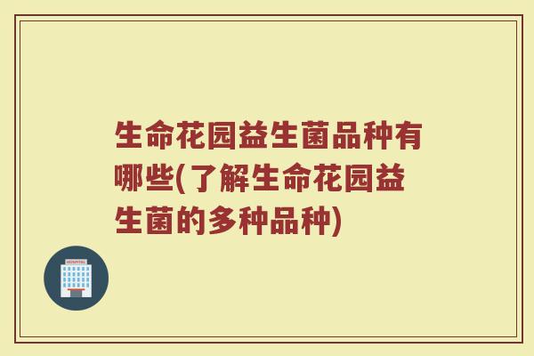 生命花园益生菌品种有哪些(了解生命花园益生菌的多种品种)