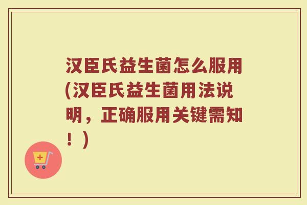 汉臣氏益生菌怎么服用(汉臣氏益生菌用法说明，正确服用关键需知！)