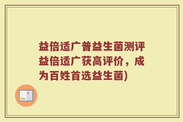 益倍适广普益生菌测评益倍适广获高评价，成为百姓首选益生菌)