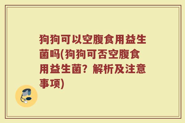 狗狗可以空腹食用益生菌吗(狗狗可否空腹食用益生菌？解析及注意事项)