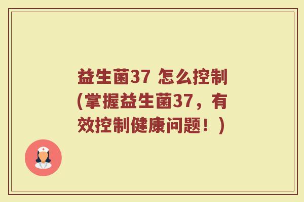 益生菌37 怎么控制(掌握益生菌37，有效控制健康问题！)