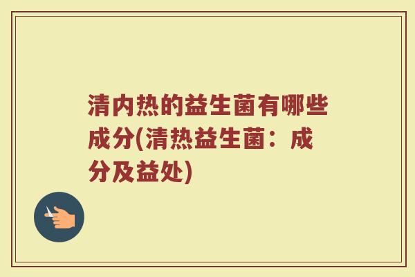 清内热的益生菌有哪些成分(清热益生菌:成分及益处)