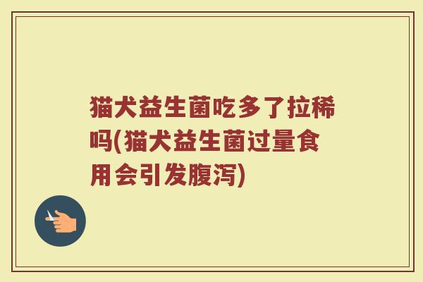 猫犬益生菌吃多了拉稀吗(猫犬益生菌过量食用会引发腹泻)