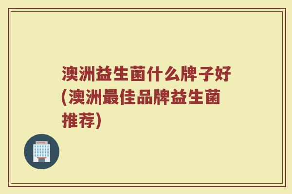 澳洲益生菌什么牌子好(澳洲最佳品牌益生菌推荐)