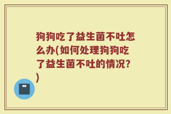 狗狗吃了益生菌不吐怎么办(如何处理狗狗吃了益生菌不吐的情况？)