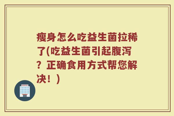 瘦身怎么吃益生菌拉稀了(吃益生菌引起腹泻？正确食用方式帮您解决！)
