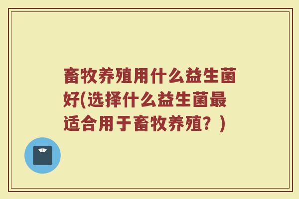 畜牧养殖用什么益生菌好(选择什么益生菌最适合用于畜牧养殖?)