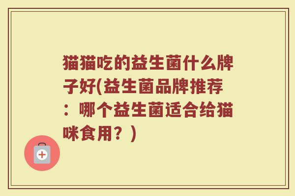 猫猫吃的益生菌什么牌子好(益生菌品牌推荐:哪个益生菌适合给猫咪食用?)
